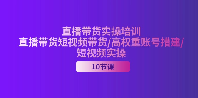 （11512期）2024直播带货实操培训，直播带货短视频带货/高权重账号措建/短视频实操-怡宝聊项目