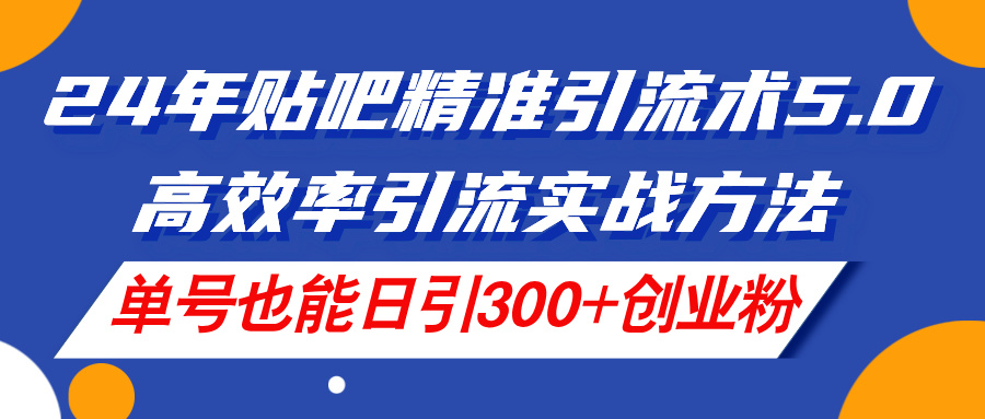 （11520期）24年贴吧精准引流术5.0，高效率引流实战方法，单号也能日引300+创业粉-怡宝聊项目