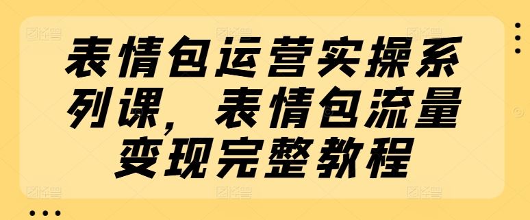 表情包运营实操系列课，表情包流量变现完整教程-怡宝聊项目