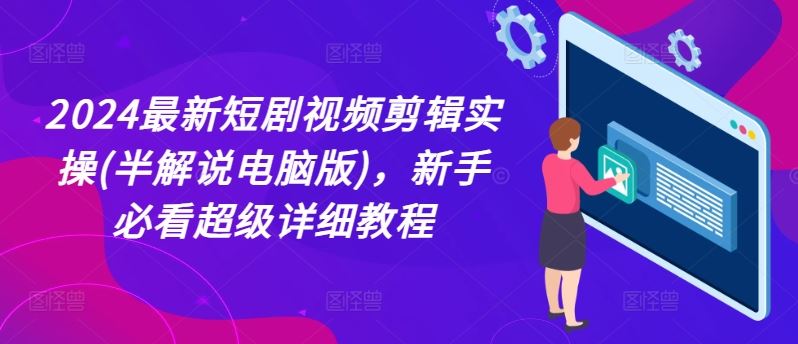 2024最新短剧视频剪辑实操(半解说电脑版)，新手必看超级详细教程-怡宝聊项目