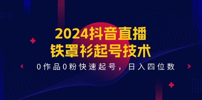 2024抖音直播铁罩衫起号技术，0作品0粉快速起号，日入四位数（14节课）-怡宝聊项目