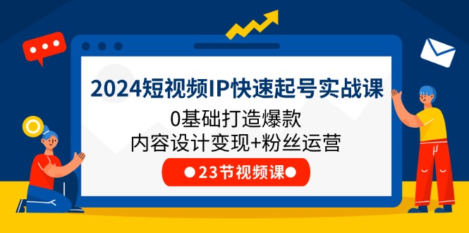 2024短视频IP快速起号实战课，0基础打造爆款内容设计变现+粉丝运营(23节)-怡宝聊项目