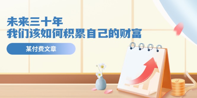 公众号付费文章《未来三十年，我们该如何积累自己的财富》-怡宝聊项目