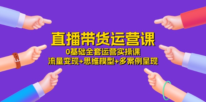 直播带货运营课，0基础全套运营实操 流量变现+思维模型+多案例呈现（34节）-怡宝聊项目