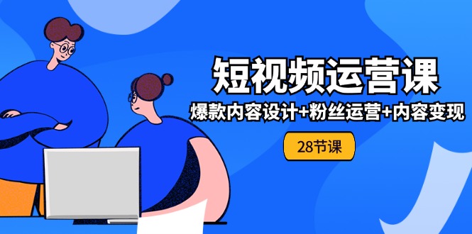 0基础学习短视频运营全套实战课，爆款内容设计+粉丝运营+内容变现(28节)-怡宝聊项目