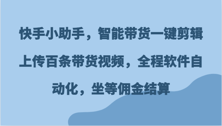 快手小助手，智能带货一键剪辑上传百条带货视频，全程软件自动化，坐等佣金结算-怡宝聊项目