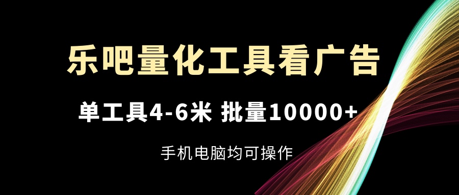 （11555期）乐吧量化工具看广告，单工具4-6米，批量10000+，手机电脑均可操作-怡宝聊项目