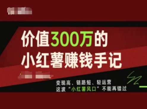 价值300万的小红书赚钱手记，变现高、链路短、轻运营，这波“小红薯风口”不能再错过-怡宝聊项目