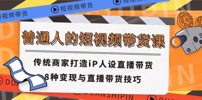 普通人的短视频带货课 传统商家打造iP人设直播带货 8种变现与直播带货技巧-怡宝聊项目