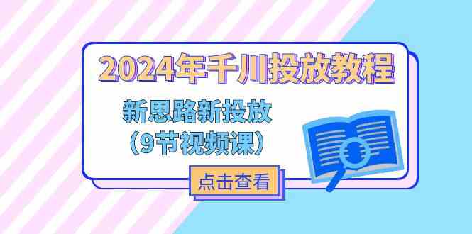 2024年千川投放教程，新思路+新投放（9节视频课）-怡宝聊项目