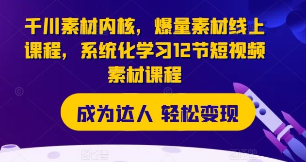 千川素材内核，爆量素材线上课程，系统化学习12节短视频素材课程-怡宝聊项目
