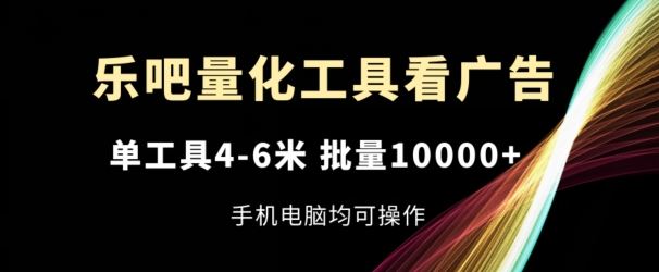 乐吧量化工具看广告，单工具4-6米，批量1w+，手机电脑均可操作【揭秘】-怡宝聊项目