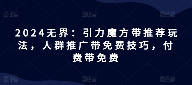 2024无界：引力魔方带推荐玩法，人群推广带免费技巧，付费带免费-怡宝聊项目