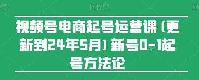视频号电商起号运营课(更新24年7月)新号0-1起号方法论-怡宝聊项目