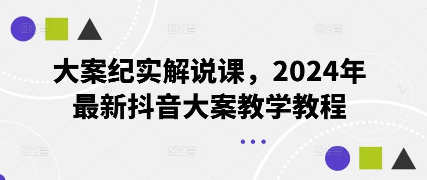大案纪实解说课，2024年最新抖音大案教学教程-怡宝聊项目