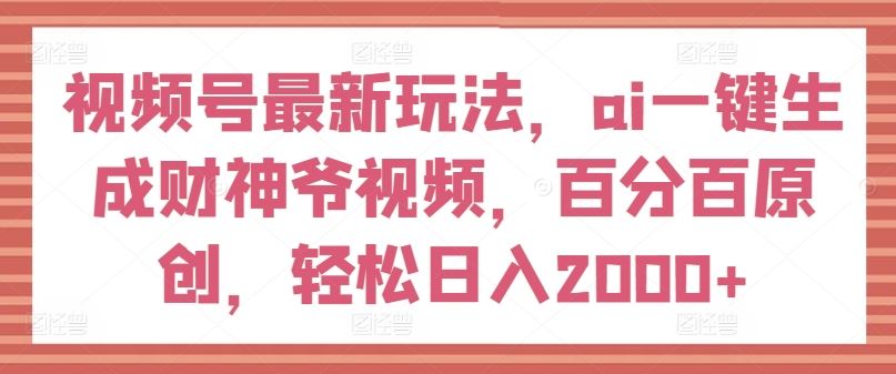 视频号最新玩法，ai一键生成财神爷视频，百分百原创，轻松日入2000+【揭秘】-怡宝聊项目