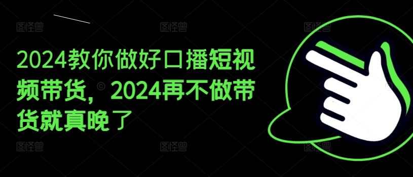 2024教你做好口播短视频带货，2024再不做带货就真晚了-怡宝聊项目