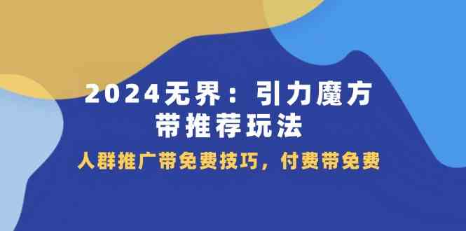 2024无界引力魔方带推荐玩法，人群推广带免费技巧，付费带免费-怡宝聊项目