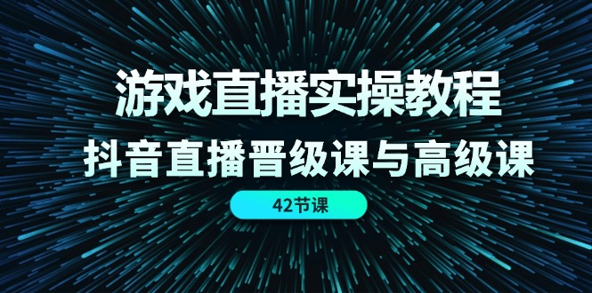 游戏直播实操教程，抖音直播晋级课与高级课（42节）-怡宝聊项目