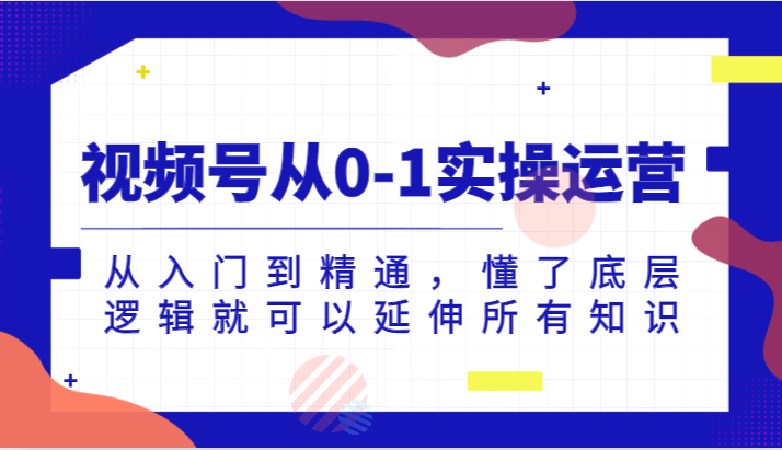 视频号从0-1实操运营，从入门到精通，懂了底层逻辑就可以延伸所有知识（更新2024.7）-怡宝聊项目