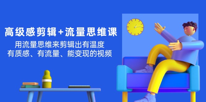 （11589期）高级感 剪辑+流量思维：用流量思维剪辑出有温度/有质感/有流量/能变现视频-怡宝聊项目