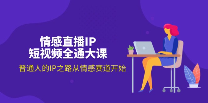 （11590期）情感直播IP短视频全通大课，普通人的IP之路从情感赛道开始（18节）-怡宝聊项目