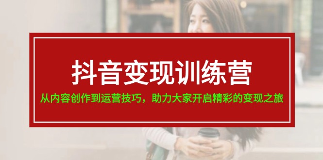 （11593期）抖音变现训练营，从内容创作到运营技巧，助力大家开启精彩的变现之旅-怡宝聊项目