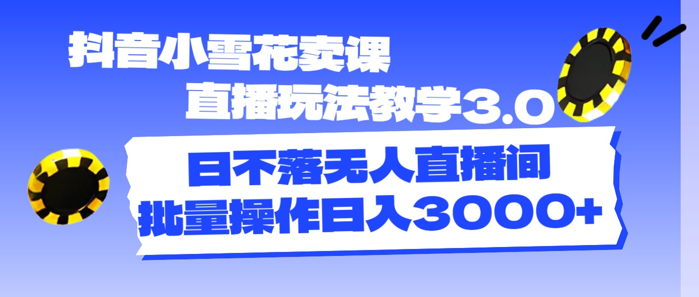 （11595期）抖音小雪花卖课直播玩法教学3.0，日不落无人直播间，批量操作日入3000+-怡宝聊项目