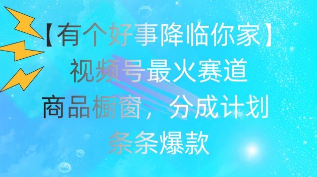 【有个好事降临你家】视频号爆火赛道，商品橱窗，分成计划，条条爆款【揭秘】-怡宝聊项目
