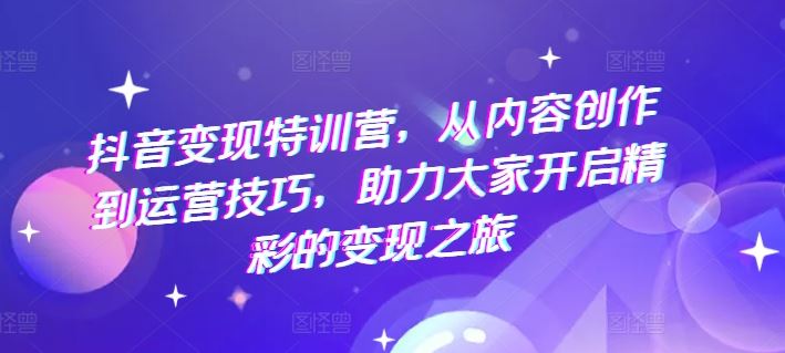 抖音变现特训营，从内容创作到运营技巧，助力大家开启精彩的变现之旅-怡宝聊项目