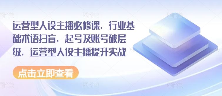 运营型人设主播必修课，行业基础术语扫盲，起号及账号破层级，运营型人设主播提升实战-怡宝聊项目