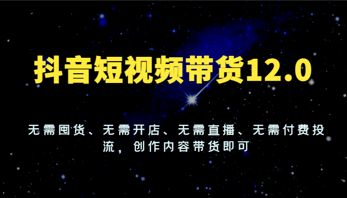 抖音短视频带货12.0，无需囤货、无需开店、无需直播、无需付费投流，创作内容带货即可-怡宝聊项目