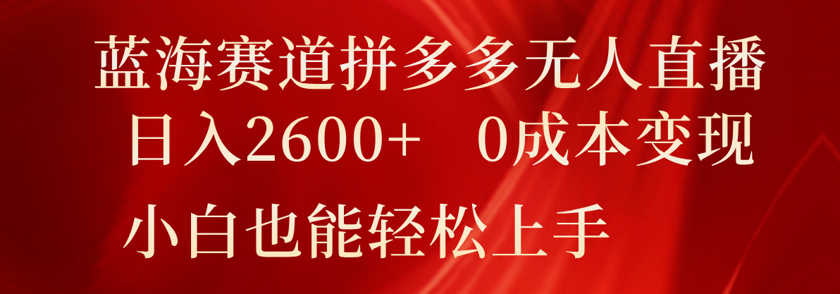 蓝海赛道拼多多无人直播，日入2600+，0成本变现，小白也能轻松上手-怡宝聊项目
