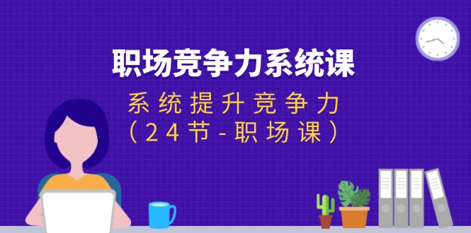 （11617期）职场-竞争力系统课：系统提升竞争力（24节-职场课）-怡宝聊项目