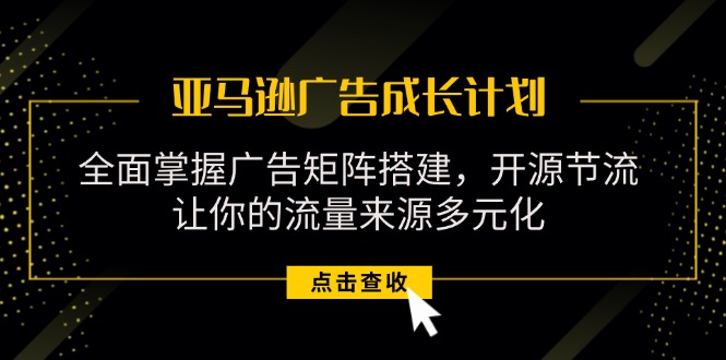 （11619期）亚马逊-广告成长计划，掌握广告矩阵搭建/开源节流/流量来源多元化-怡宝聊项目
