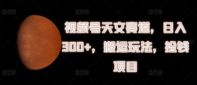 视频号天文赛道，日入300+，搬运玩法，捡钱项目【揭秘】-怡宝聊项目