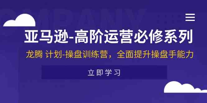 亚马逊高阶运营必修系列，龙腾计划-操盘训练营，全面提升操盘手能力-怡宝聊项目
