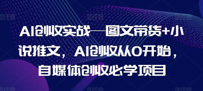 AI创收实战—图文带货+小说推文，AI创收从0开始，自媒体创收必学项目-怡宝聊项目