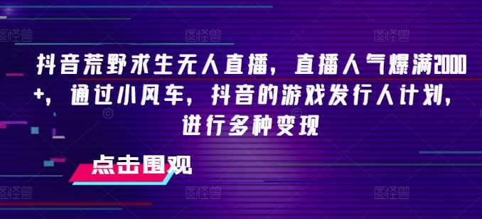 抖音荒野求生无人直播，直播人气爆满2000+，通过小风车，抖音的游戏发行人计划，进行多种变现【揭秘】-怡宝聊项目