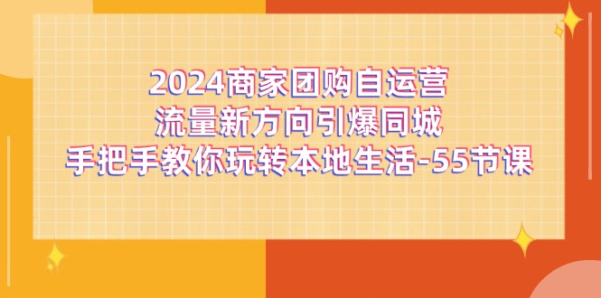 （11655期）2024商家团购-自运营流量新方向引爆同城，手把手教你玩转本地生活-55节课-怡宝聊项目