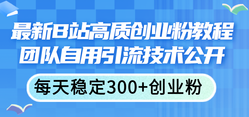 （11661期）最新B站高质创业粉教程，团队自用引流技术公开，每天稳定300+创业粉-怡宝聊项目