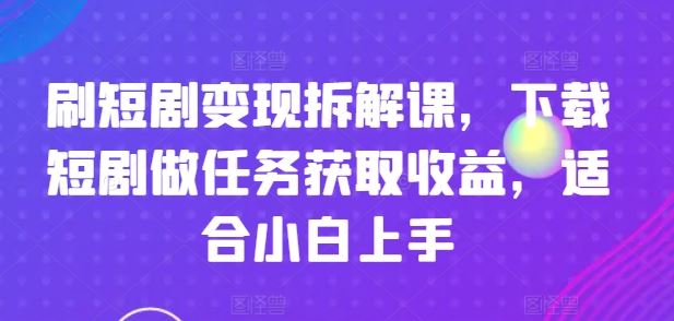 刷短剧变现拆解课，下载短剧做任务获取收益，适合小白上手-怡宝聊项目