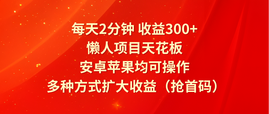 每天2分钟收益300+，懒人项目天花板，安卓苹果均可操作，多种方式扩大收益（抢首码）-怡宝聊项目