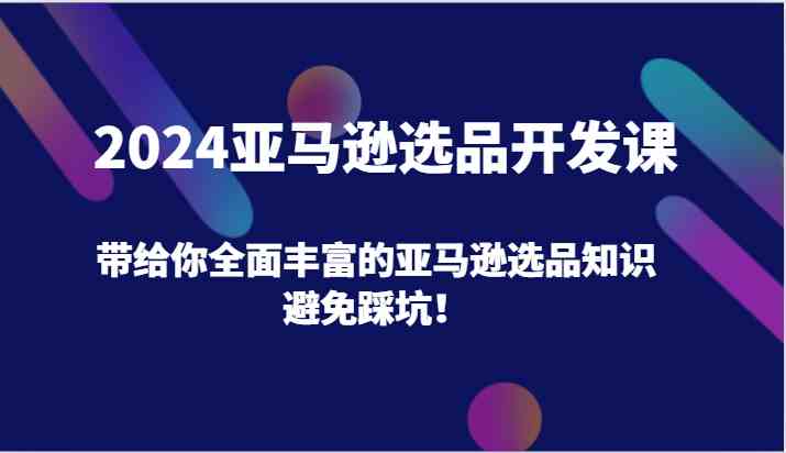 2024亚马逊选品开发课，带给你全面丰富的亚马逊选品知识，避免踩坑！-怡宝聊项目