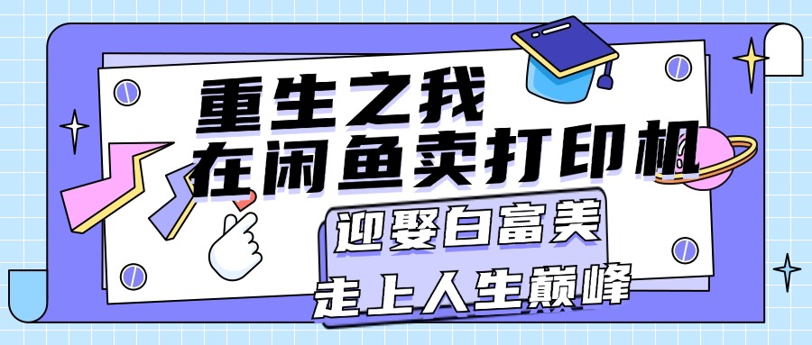 （11681期）重生之我在闲鱼卖打印机，月入过万，迎娶白富美，走上人生巅峰-怡宝聊项目