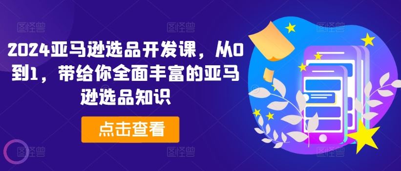 2024亚马逊选品开发课，从0到1，带给你全面丰富的亚马逊选品知识-怡宝聊项目