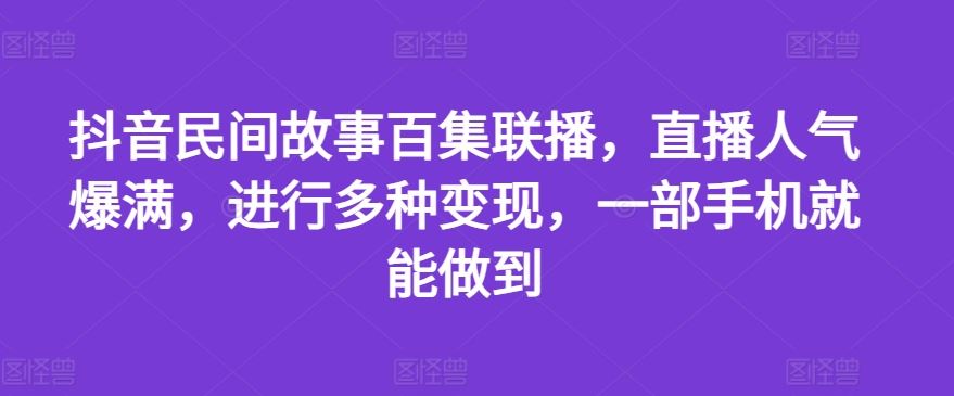 抖音民间故事百集联播，直播人气爆满，进行多种变现，一部手机就能做到【揭秘】-怡宝聊项目