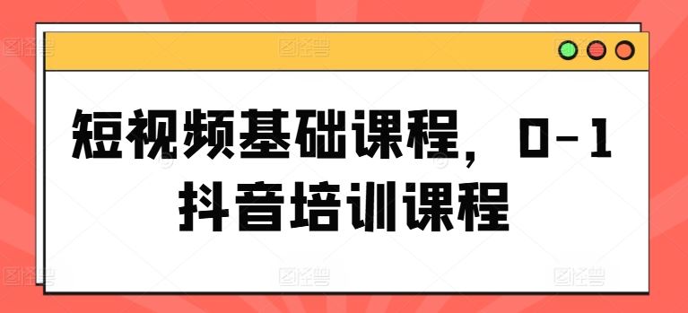 短视频基础课程，0-1抖音培训课程-怡宝聊项目
