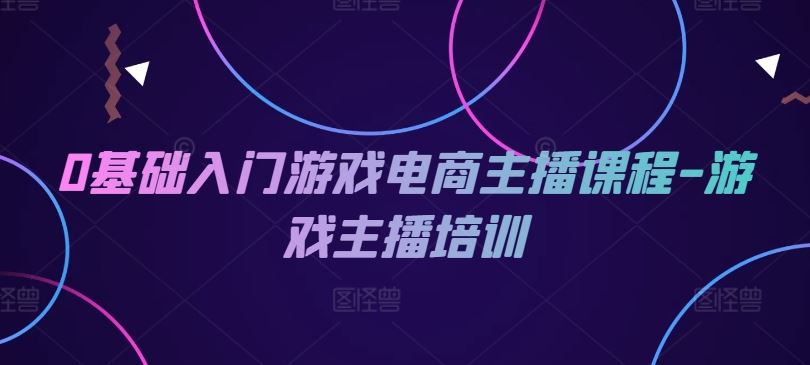 0基础入门游戏电商主播课程-游戏主播培训-怡宝聊项目