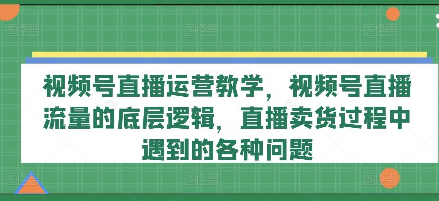 视频号直播运营教学，视频号直播流量的底层逻辑，直播卖货过程中遇到的各种问题-怡宝聊项目